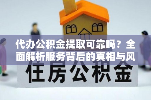 宾县代办公积金提取可靠吗？全面解析服务背后的真相与风险